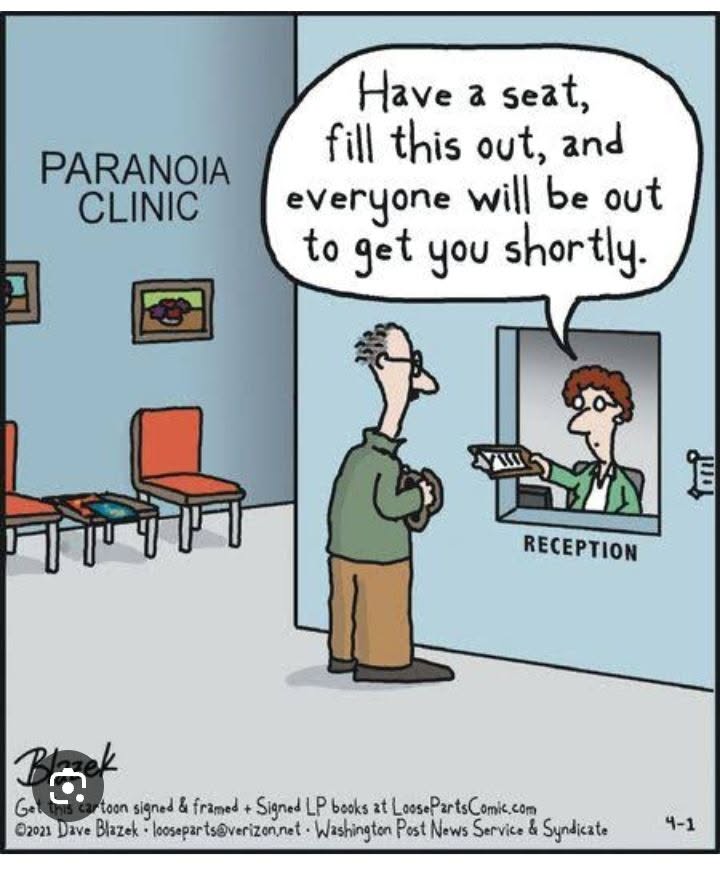 A man at the reception window of a paranoia clinic. The receptionist says, 'Have a seat, fill this out, and everyone will be out to get you shortly.'